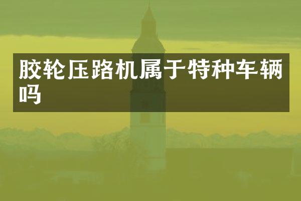 胶轮压路机属于特种车辆吗