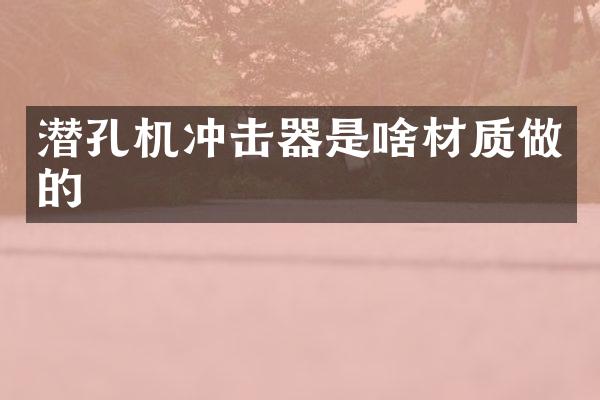 潜孔机冲击器是啥材质做的