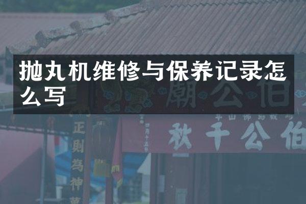 抛丸机维修与保养记录怎么写