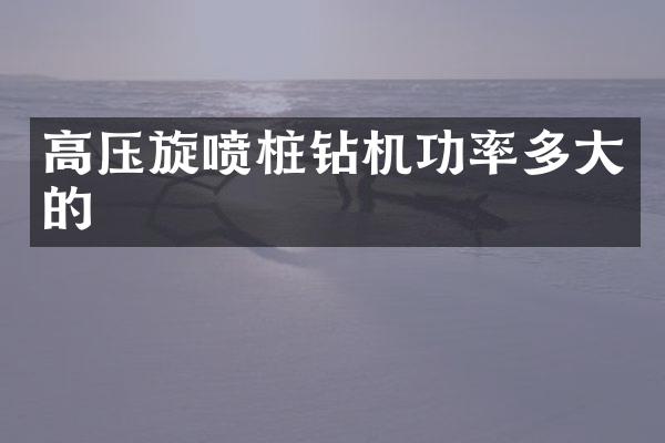 高压旋喷桩钻机功率多大的