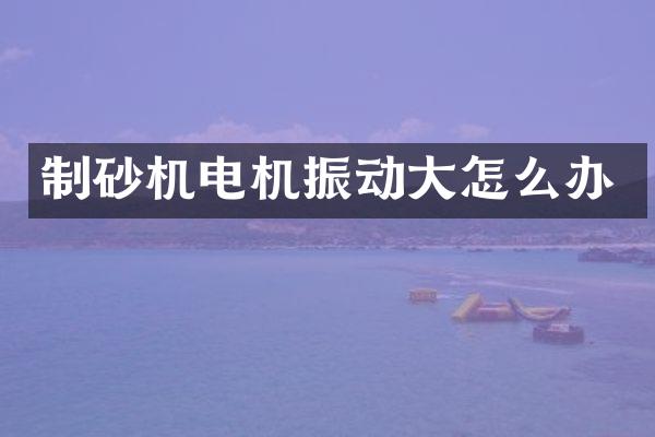 制砂机电机振动大怎么办