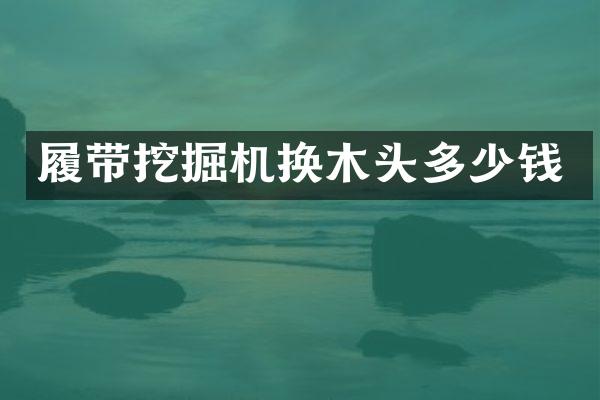 履带挖掘机换木头多少钱
