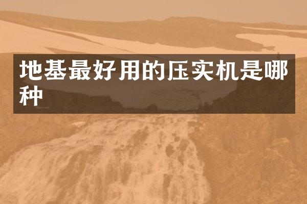 地基最好用的压实机是哪种