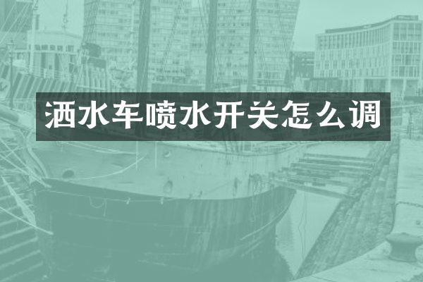 洒水车喷水开关怎么调