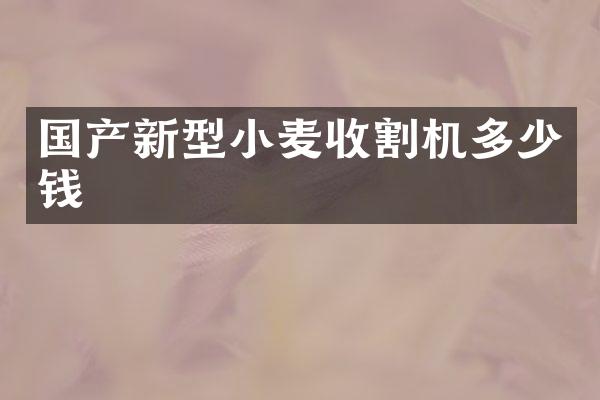 国产新型小麦收割机多少钱