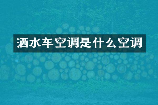 洒水车空调是什么空调