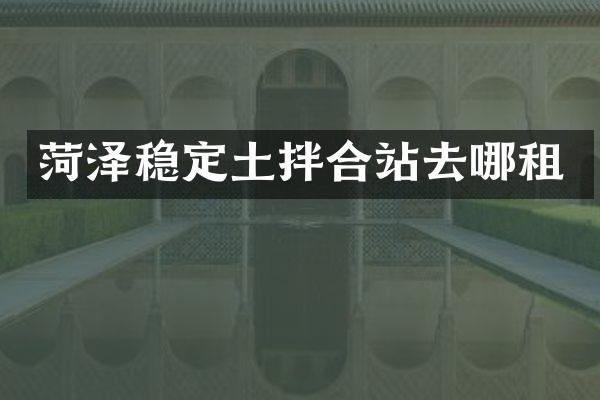 菏泽稳定土拌合站去哪租