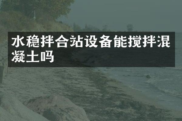 水稳拌合站设备能搅拌混凝土吗