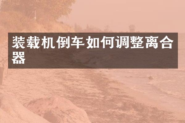 装载机倒车如何调整离合器