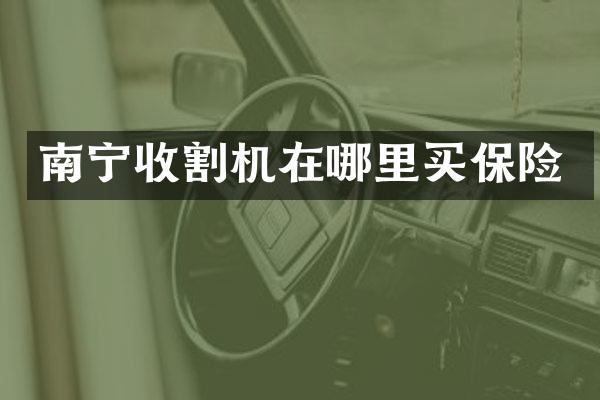 南宁收割机在哪里买保险