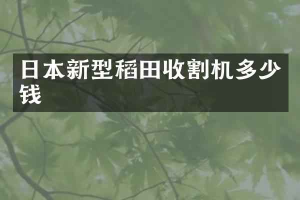 日本新型稻田收割机多少钱