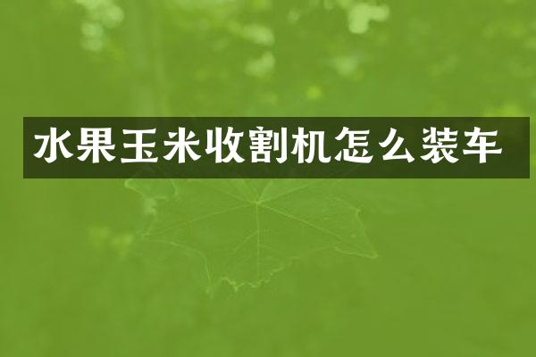 水果玉米收割机怎么装车