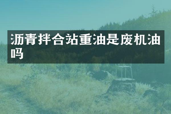 沥青拌合站重油是废机油吗