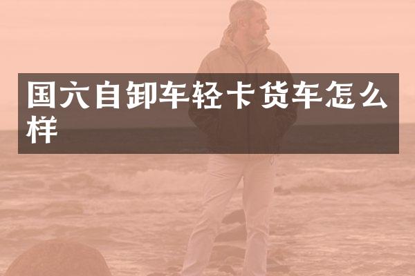 国六自卸车轻卡货车怎么样