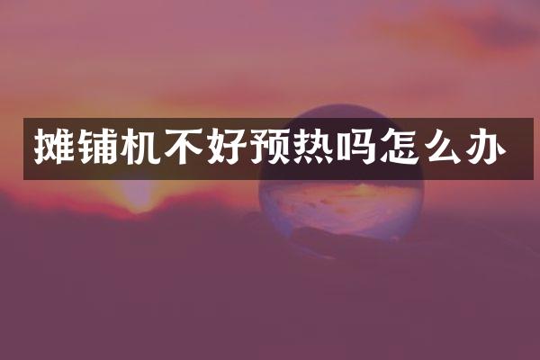 摊铺机不好预热吗怎么办