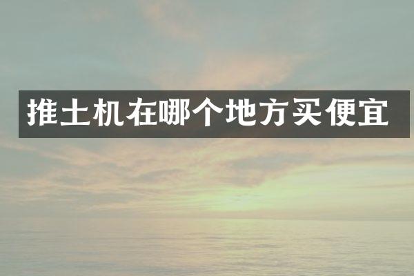推土机在哪个地方买便宜