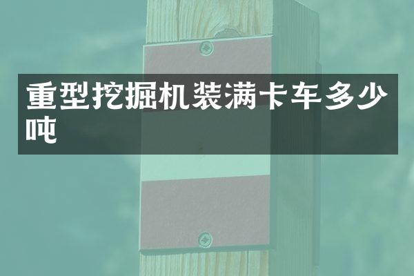 重型挖掘机装满卡车多少吨