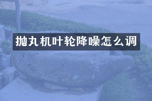 抛丸机叶轮降噪怎么调