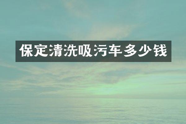 保定清洗吸污车多少钱