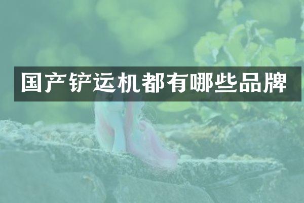 国产铲运机都有哪些品牌