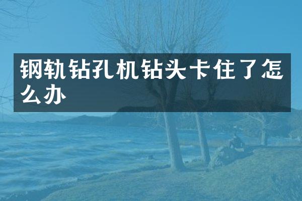 钢轨钻孔机钻头卡住了怎么办