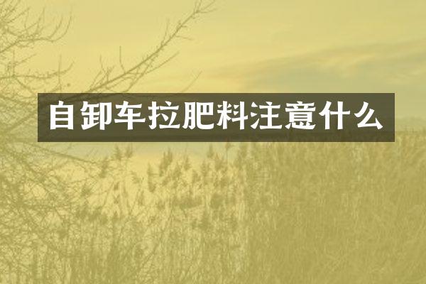 自卸车拉肥料注意什么