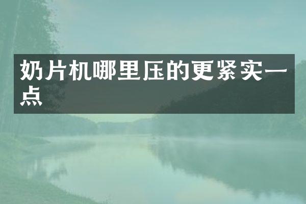 奶片机哪里压的更紧实一点
