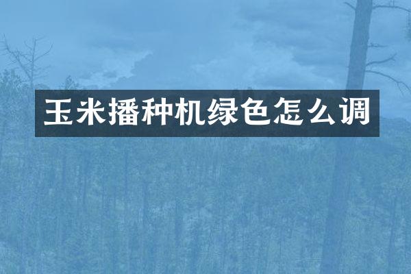 玉米播种机绿色怎么调