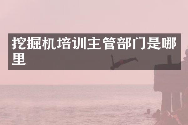 挖掘机培训主管部门是哪里