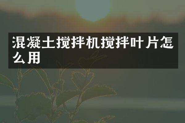 混凝土搅拌机搅拌叶片怎么用